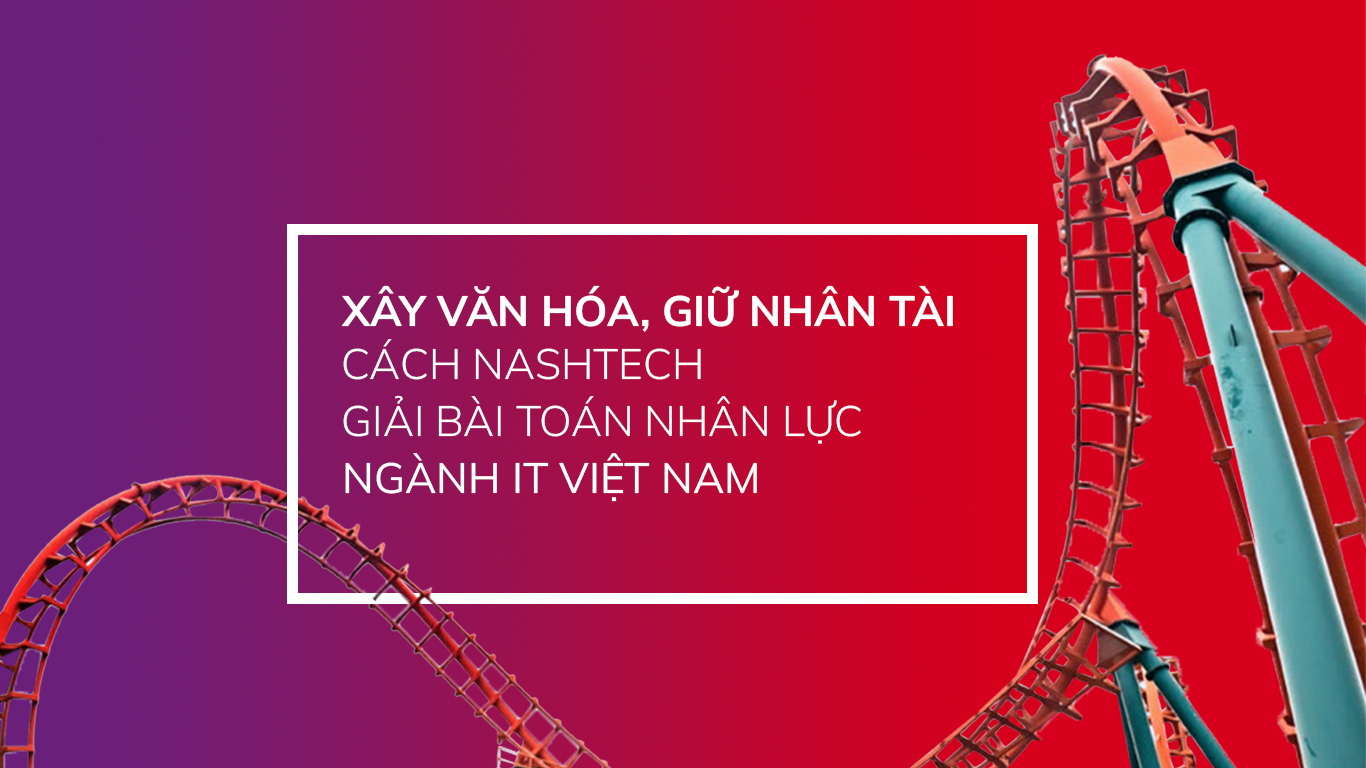 Xây văn hóa, giữ nhân tài - Cách NashTech giải bài toán nhân lực ngành IT Việt Nam  